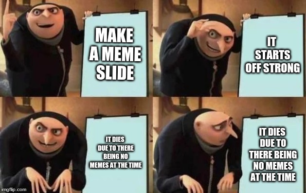 Gru's Plan | MAKE A MEME SLIDE; IT STARTS OFF STRONG; IT DIES DUE TO THERE BEING NO MEMES AT THE TIME; IT DIES DUE TO THERE BEING NO MEMES AT THE TIME | image tagged in gru's plan | made w/ Imgflip meme maker