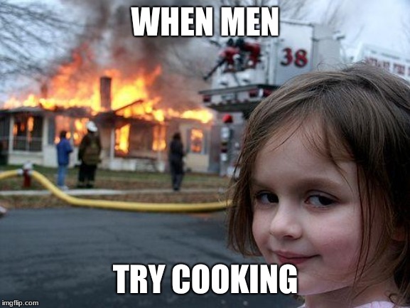 Disaster Girl | WHEN MEN; TRY COOKING | image tagged in memes,disaster girl | made w/ Imgflip meme maker