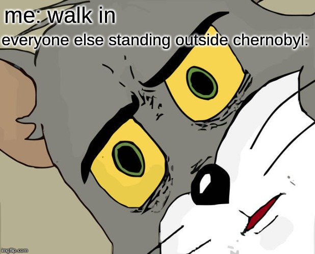 Unsettled Tom | me: walk in; everyone else standing outside chernobyl: | image tagged in memes,unsettled tom | made w/ Imgflip meme maker
