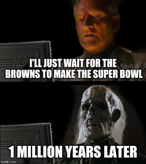 I'll Just Wait Here Meme | I'LL JUST WAIT FOR THE BROWNS TO MAKE THE SUPER BOWL; 1 MILLION YEARS LATER | image tagged in memes,ill just wait here | made w/ Imgflip meme maker