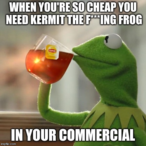But That's None Of My Business Meme | WHEN YOU'RE SO CHEAP YOU NEED KERMIT THE F***ING FROG; IN YOUR COMMERCIAL | image tagged in memes,but thats none of my business,kermit the frog | made w/ Imgflip meme maker