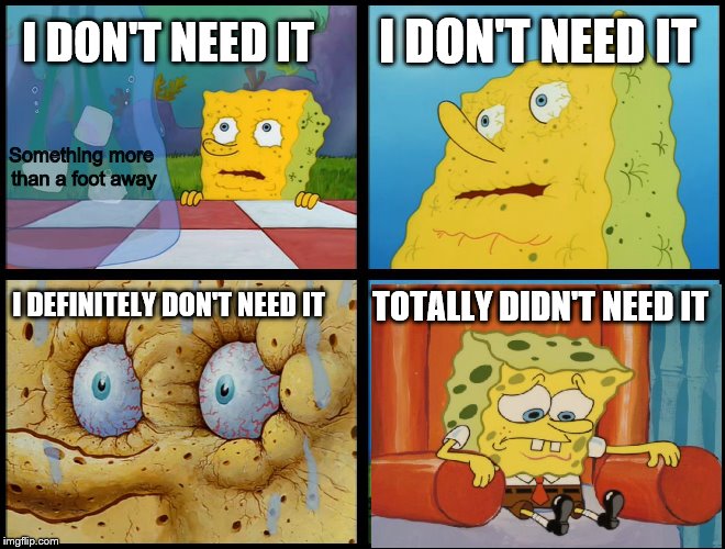 Spongebob - "I Don't Need It" (by Henry-C) | I DON'T NEED IT; I DON'T NEED IT; Something more than a foot away; TOTALLY DIDN'T NEED IT; I DEFINITELY DON'T NEED IT | image tagged in spongebob - i don't need it by henry-c | made w/ Imgflip meme maker