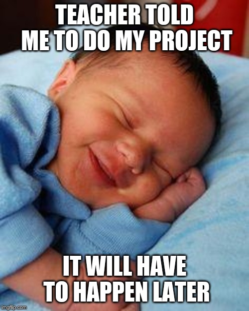 sleeping baby laughing | TEACHER TOLD ME TO DO MY PROJECT; IT WILL HAVE TO HAPPEN LATER | image tagged in sleeping baby laughing | made w/ Imgflip meme maker
