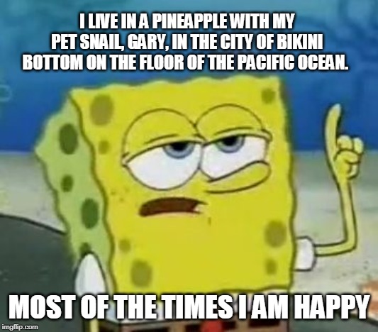 I'll Have You Know Spongebob Meme | I LIVE IN A PINEAPPLE WITH MY PET SNAIL, GARY, IN THE CITY OF BIKINI BOTTOM ON THE FLOOR OF THE PACIFIC OCEAN. MOST OF THE TIMES I AM HAPPY | image tagged in memes,ill have you know spongebob | made w/ Imgflip meme maker