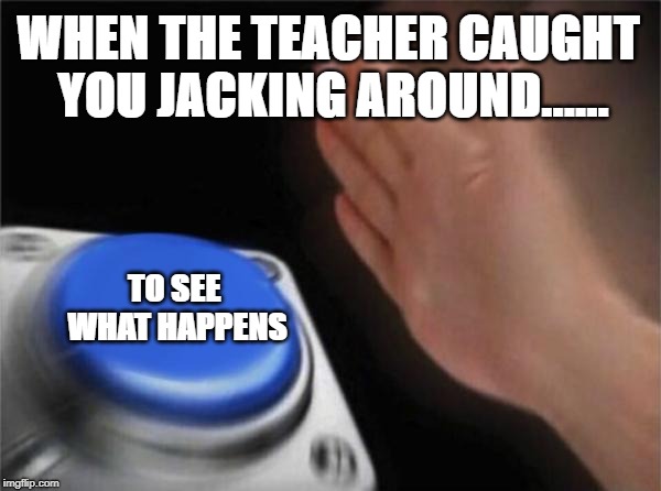 Blank Nut Button Meme | WHEN THE TEACHER CAUGHT YOU JACKING AROUND...... TO SEE WHAT HAPPENS | image tagged in memes,blank nut button | made w/ Imgflip meme maker