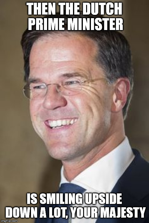 THEN THE DUTCH PRIME MINISTER IS SMILING UPSIDE DOWN A LOT, YOUR MAJESTY | made w/ Imgflip meme maker