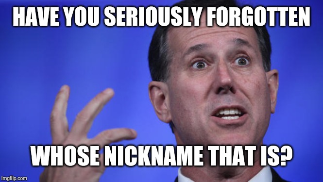 Rick Santorum | HAVE YOU SERIOUSLY FORGOTTEN WHOSE NICKNAME THAT IS? | image tagged in rick santorum | made w/ Imgflip meme maker