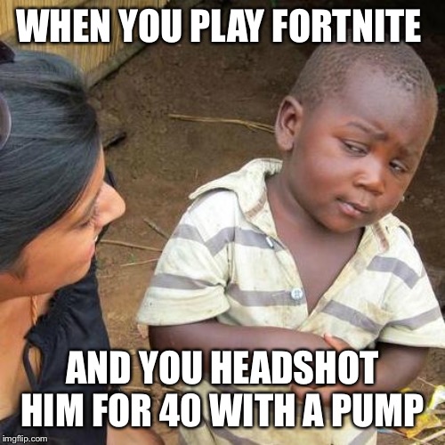 Third World Skeptical Kid | WHEN YOU PLAY FORTNITE; AND YOU HEADSHOT HIM FOR 40 WITH A PUMP | image tagged in memes,third world skeptical kid | made w/ Imgflip meme maker