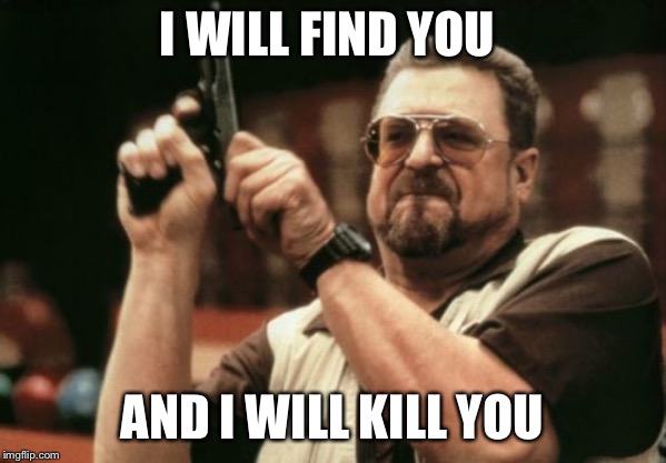 Am I The Only One Around Here | I WILL FIND YOU; AND I WILL KILL YOU | image tagged in memes,am i the only one around here | made w/ Imgflip meme maker