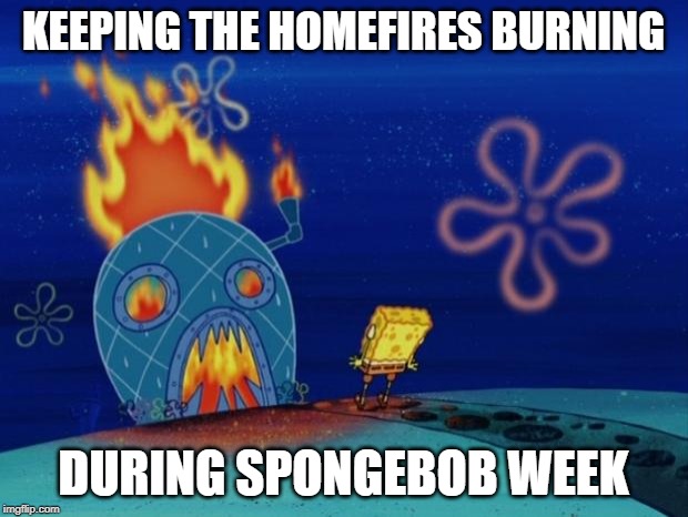 What a week! Spongebob Week! April 29th to May 5th an EGOS production. | KEEPING THE HOMEFIRES BURNING; DURING SPONGEBOB WEEK | image tagged in spongebob house,spongebob week,egos | made w/ Imgflip meme maker