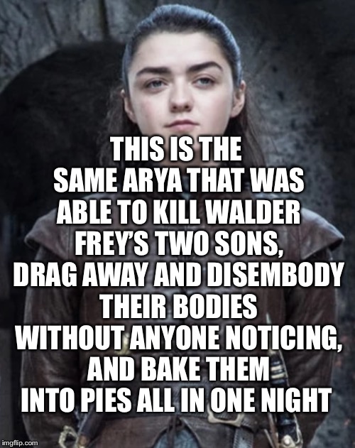 Arya Stark Hand of the King | THIS IS THE SAME ARYA THAT WAS ABLE TO KILL WALDER FREY’S TWO SONS, DRAG AWAY AND DISEMBODY THEIR BODIES WITHOUT ANYONE NOTICING, AND BAKE THEM INTO PIES ALL IN ONE NIGHT | image tagged in arya stark hand of the king,freefolk | made w/ Imgflip meme maker