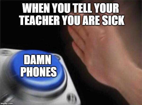 Blank Nut Button | WHEN YOU TELL YOUR TEACHER YOU ARE SICK; DAMN PHONES | image tagged in memes,blank nut button | made w/ Imgflip meme maker
