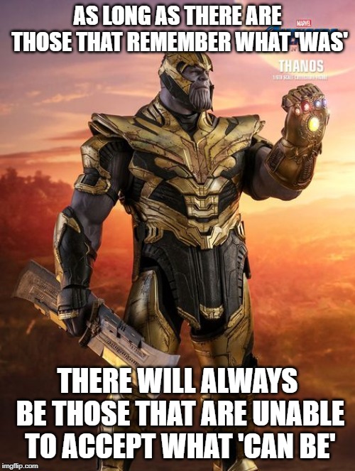 Thanos on Change | AS LONG AS THERE ARE THOSE THAT REMEMBER WHAT 'WAS'; THERE WILL ALWAYS BE THOSE THAT ARE UNABLE TO ACCEPT WHAT 'CAN BE' | image tagged in thanos,endgame,change | made w/ Imgflip meme maker