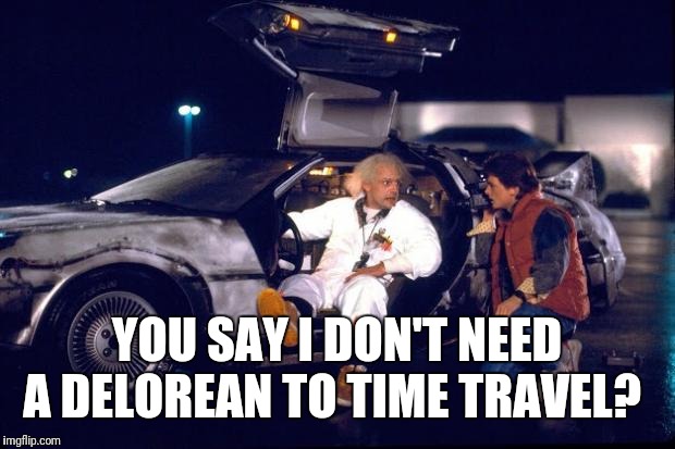 Back to the future | YOU SAY I DON'T NEED A DELOREAN TO TIME TRAVEL? | image tagged in back to the future | made w/ Imgflip meme maker