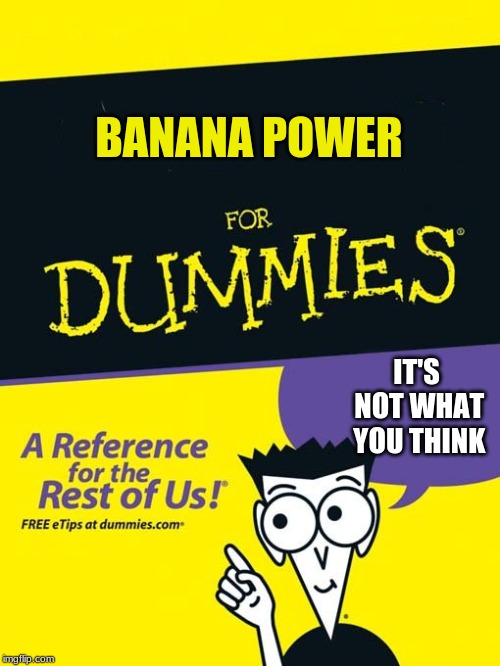 For dummies book | BANANA POWER; IT'S NOT WHAT YOU THINK | image tagged in for dummies book | made w/ Imgflip meme maker