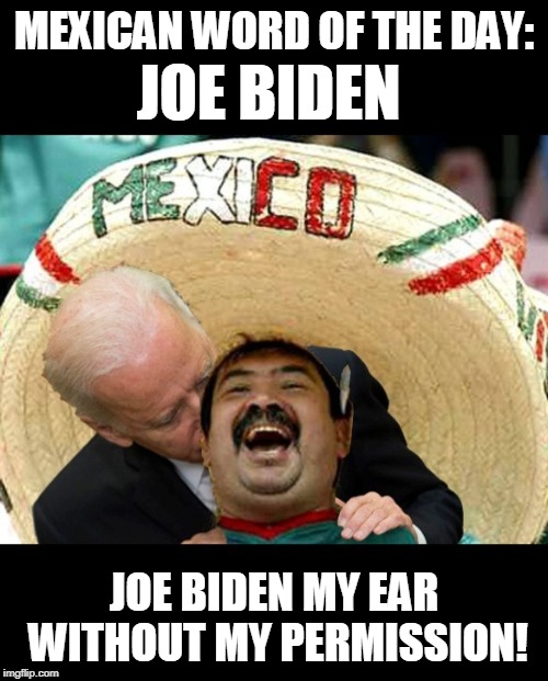 Mexican Word Of The Day | JOE BIDEN; MEXICAN WORD OF THE DAY:; JOE BIDEN MY EAR WITHOUT MY PERMISSION! | image tagged in memes,joe biden,creepy joe biden,mexican word,mexican word of the day,happy mexican | made w/ Imgflip meme maker