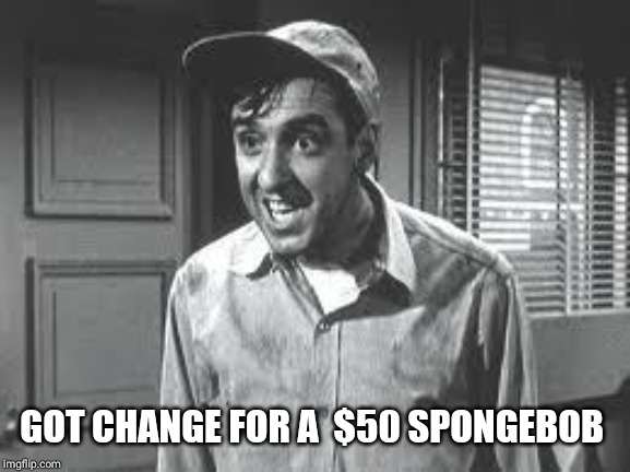 Gomer Pyle | GOT CHANGE FOR A  $50 SPONGEBOB | image tagged in gomer pyle | made w/ Imgflip meme maker