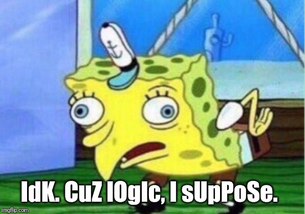 Mocking Spongebob Meme | IdK. CuZ lOgIc, I sUpPoSe. | image tagged in memes,mocking spongebob | made w/ Imgflip meme maker