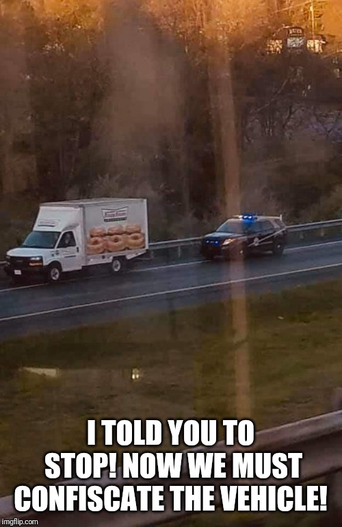 Donut Pull Over | I TOLD YOU TO STOP! NOW WE MUST CONFISCATE THE VEHICLE! | image tagged in donuts,police,pulled over | made w/ Imgflip meme maker