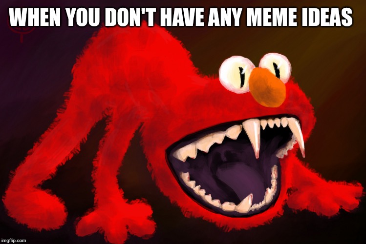 nightmare elmo | WHEN YOU DON'T HAVE ANY MEME IDEAS | image tagged in nightmare elmo | made w/ Imgflip meme maker