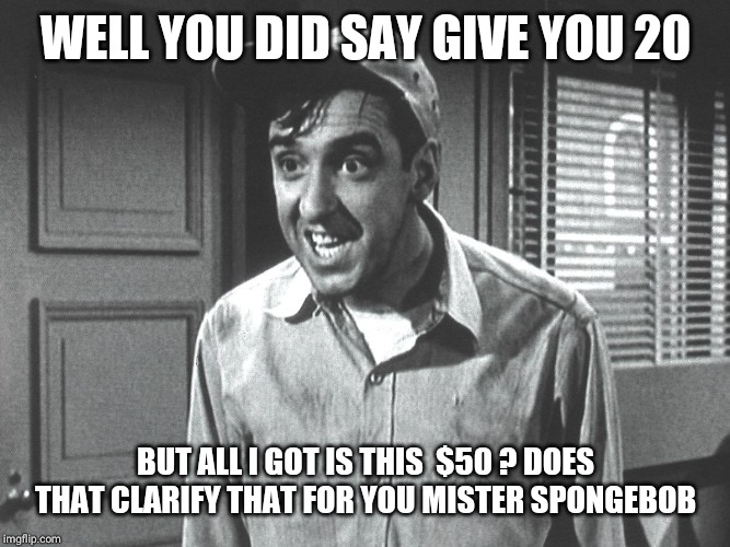 Gomer | WELL YOU DID SAY GIVE YOU 20 BUT ALL I GOT IS THIS  $50 ? DOES THAT CLARIFY THAT FOR YOU MISTER SPONGEBOB | image tagged in gomer | made w/ Imgflip meme maker