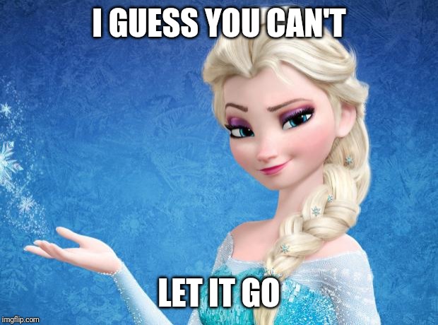 Elsa Frozen | I GUESS YOU CAN'T LET IT GO | image tagged in elsa frozen | made w/ Imgflip meme maker