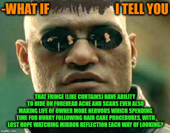 -Fashion style of modern guy. | -WHAT IF                           I TELL YOU; THAT FRINGE (LIKE CURTAINS) HAVE ABILITY TO HIDE ON FOREHEAD ACNE AND SCARS EVEN ALSO MAKING LIFE OF OWNER MORE NERVOUS WHICH SPENDING TIME FOR HURRY FOLLOWING HAIR CARE PROCEDURES, WITH LOST HOPE WATCHING MIRROR REFLECTION EACH WAY OF LOOKING? | image tagged in who cares,matrix morpheus,matrix morpheus offer,hairstyle | made w/ Imgflip meme maker