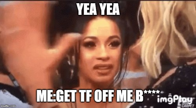 Cardi B Confused | YEA YEA; ME:GET TF OFF ME B**** | image tagged in cardi b confused | made w/ Imgflip meme maker