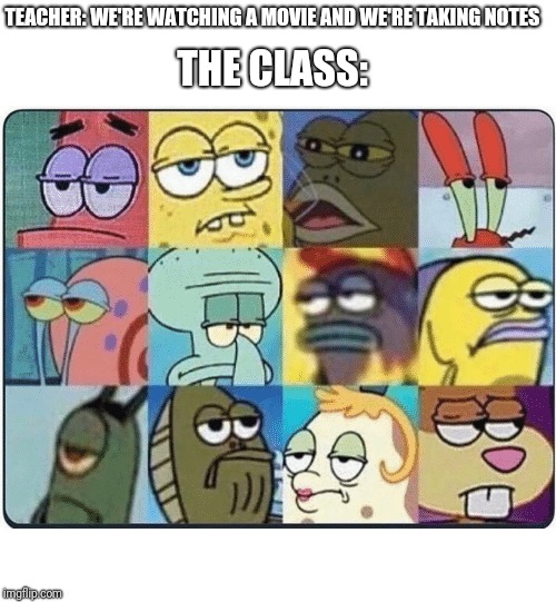 Oh Come On Spongebob | TEACHER: WE'RE WATCHING A MOVIE AND WE'RE TAKING NOTES; THE CLASS: | image tagged in oh come on spongebob | made w/ Imgflip meme maker