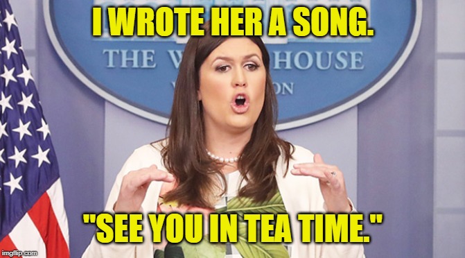 Sarah Sanders | I WROTE HER A SONG. "SEE YOU IN TEA TIME." | image tagged in sarah sanders | made w/ Imgflip meme maker