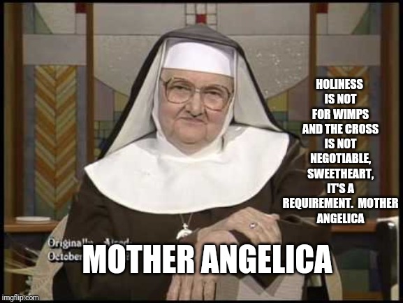Yeah sweetheart | HOLINESS IS NOT FOR WIMPS AND THE CROSS IS NOT NEGOTIABLE, SWEETHEART, IT'S A REQUIREMENT.

MOTHER ANGELICA; MOTHER ANGELICA | image tagged in catholic,cross,jesus,sweet victory,ladies,gentleman | made w/ Imgflip meme maker