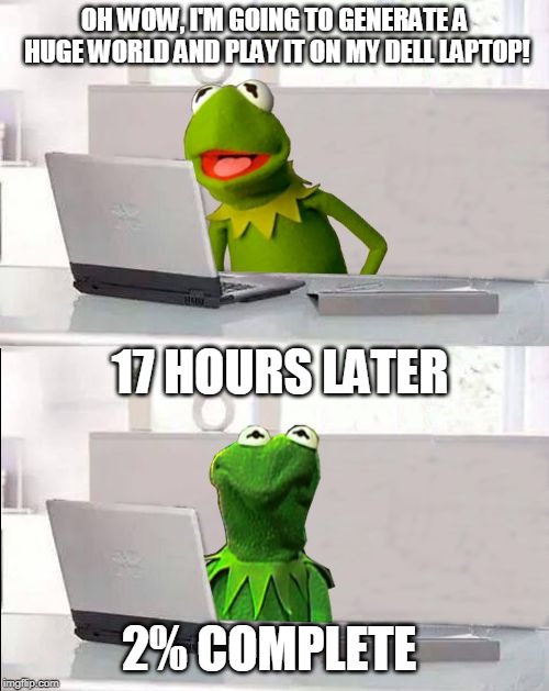 Hide The Pain Kermit | OH WOW, I'M GOING TO GENERATE A HUGE WORLD AND PLAY IT ON MY DELL LAPTOP! 17 HOURS LATER; 2% COMPLETE | image tagged in hide the pain kermit | made w/ Imgflip meme maker