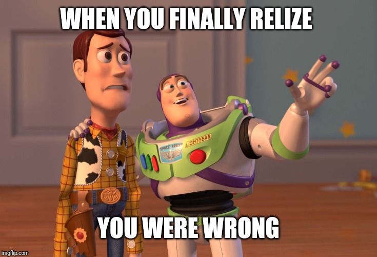 X, X Everywhere | WHEN YOU FINALLY RELIZE; YOU WERE WRONG | image tagged in memes,x x everywhere | made w/ Imgflip meme maker