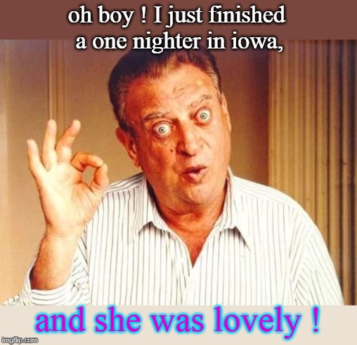 Rodney Dangerfield ok | oh boy ! I just finished a one nighter in iowa, and she was lovely ! | image tagged in rodney dangerfield ok | made w/ Imgflip meme maker