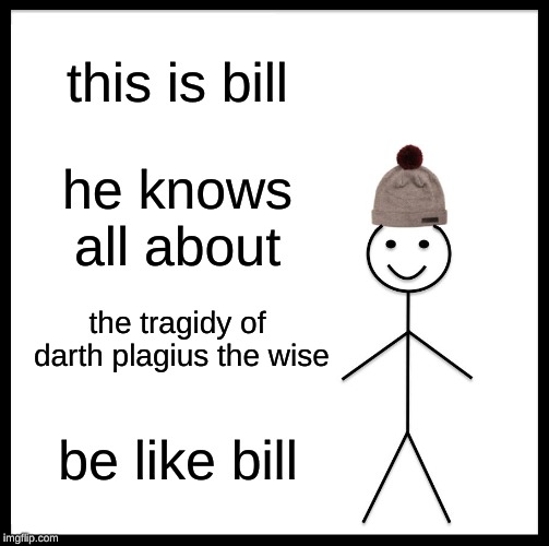 Be Like Bill Meme | this is bill; he knows all about; the tragidy of darth plagius the wise; be like bill | image tagged in memes,be like bill | made w/ Imgflip meme maker