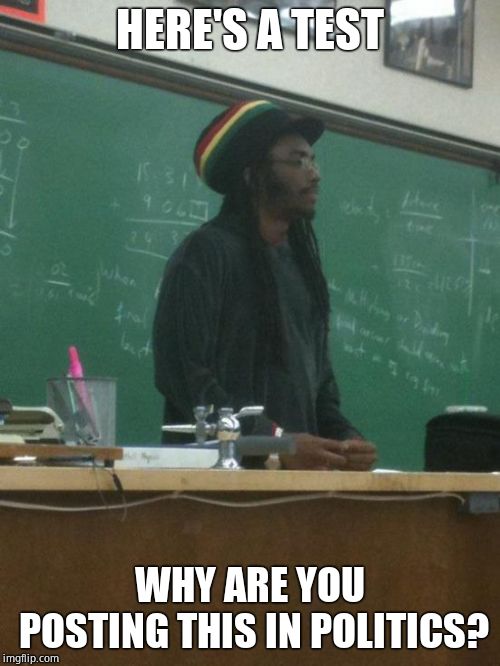 Rasta Science Teacher Meme | HERE'S A TEST WHY ARE YOU POSTING THIS IN POLITICS? | image tagged in memes,rasta science teacher | made w/ Imgflip meme maker