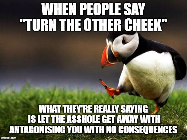 Unpopular Opinion Puffin Meme | WHEN PEOPLE SAY "TURN THE OTHER CHEEK"; WHAT THEY'RE REALLY SAYING IS LET THE ASSHOLE GET AWAY WITH ANTAGONISING YOU WITH NO CONSEQUENCES | image tagged in memes,unpopular opinion puffin | made w/ Imgflip meme maker