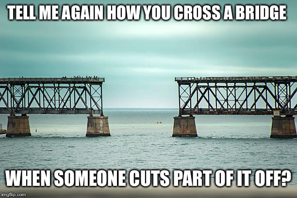 TELL ME AGAIN HOW YOU CROSS A BRIDGE WHEN SOMEONE CUTS PART OF IT OFF? | made w/ Imgflip meme maker