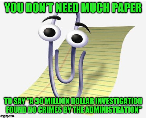 Microsoft Paperclip | YOU DON'T NEED MUCH PAPER TO SAY "A 30 MILLION DOLLAR INVESTIGATION FOUND NO CRIMES BY THE ADMINISTRATION" | image tagged in microsoft paperclip | made w/ Imgflip meme maker