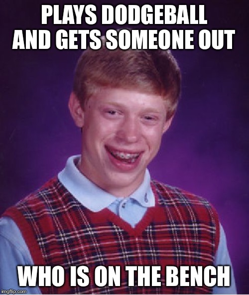 Bad Luck Brian | PLAYS DODGEBALL AND GETS SOMEONE OUT; WHO IS ON THE BENCH | image tagged in memes,bad luck brian | made w/ Imgflip meme maker