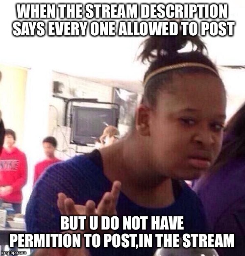 Black Girl Wat Meme | WHEN THE STREAM DESCRIPTION SAYS EVERY ONE ALLOWED TO POST; BUT U DO NOT HAVE PERMITION TO POST,IN THE STREAM | image tagged in memes,black girl wat | made w/ Imgflip meme maker