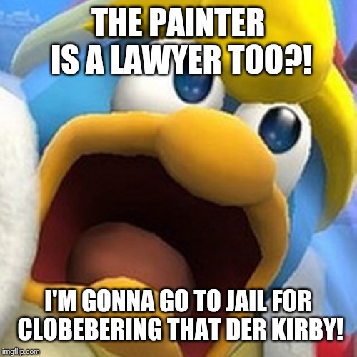 King Dedede oh shit face | THE PAINTER IS A LAWYER TOO?! I'M GONNA GO TO JAIL FOR CLOBEBERING THAT DER KIRBY! | image tagged in king dedede oh shit face | made w/ Imgflip meme maker