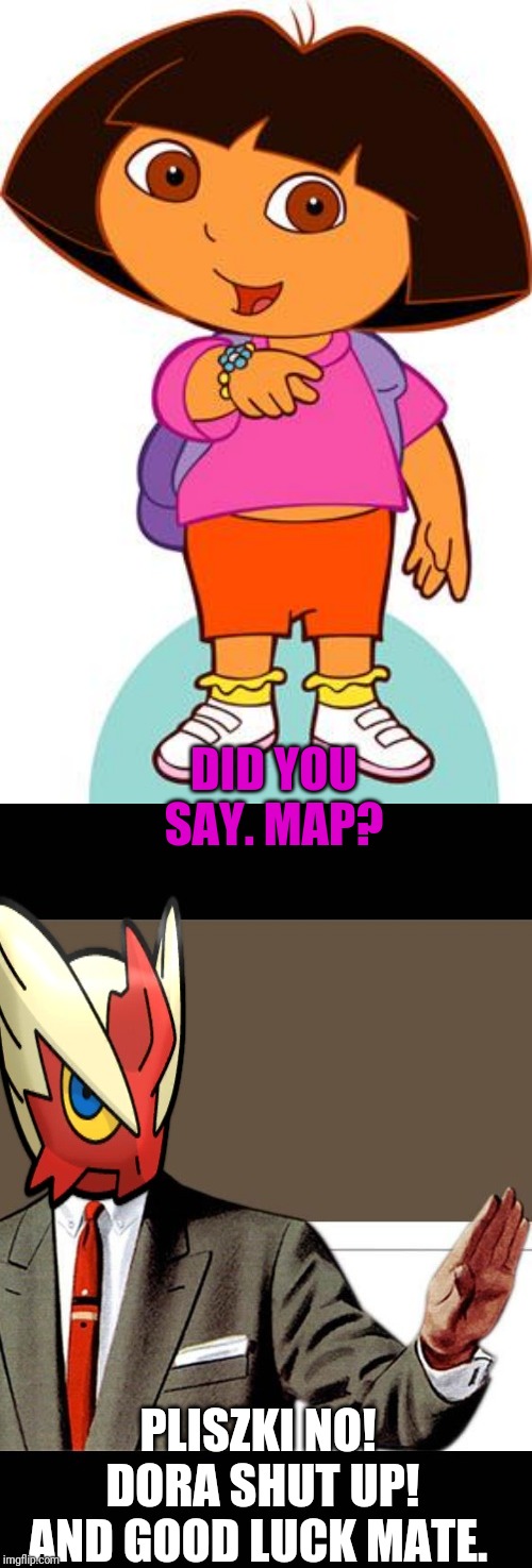 DID YOU SAY. MAP? PLISZKI NO! DORA SHUT UP! AND GOOD LUCK MATE. | image tagged in dora,just shut up already blaze the blaziken | made w/ Imgflip meme maker