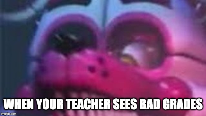 Funtime Foxy is Terrible | WHEN YOUR TEACHER SEES BAD GRADES | image tagged in funtime foxy is terrible | made w/ Imgflip meme maker