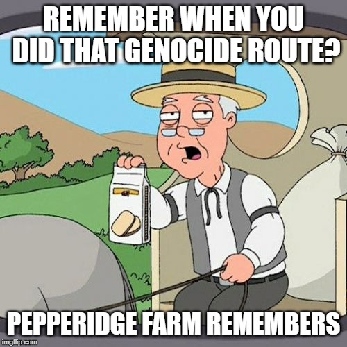 Pepperidge Farm Remembers Meme | REMEMBER WHEN YOU DID THAT GENOCIDE ROUTE? PEPPERIDGE FARM REMEMBERS | image tagged in memes,pepperidge farm remembers | made w/ Imgflip meme maker