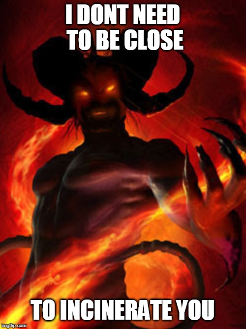 demon | I DONT NEED TO BE CLOSE TO INCINERATE YOU | image tagged in demon | made w/ Imgflip meme maker