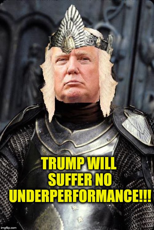 The King Trump | TRUMP WILL SUFFER NO UNDERPERFORMANCE!!! | image tagged in the king trump | made w/ Imgflip meme maker