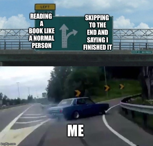 Left Exit 12 Off Ramp Meme | READING A BOOK LIKE A NORMAL PERSON; SKIPPING TO THE END AND SAYING I FINISHED IT; ME | image tagged in memes,left exit 12 off ramp | made w/ Imgflip meme maker