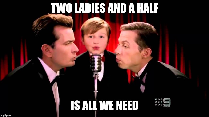 two and a half man | TWO LADIES AND A HALF; IS ALL WE NEED | image tagged in two and a half man | made w/ Imgflip meme maker