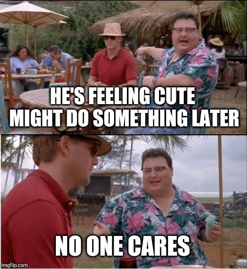 See Nobody Cares | HE'S FEELING CUTE MIGHT DO SOMETHING LATER; NO ONE CARES | image tagged in memes,see nobody cares | made w/ Imgflip meme maker